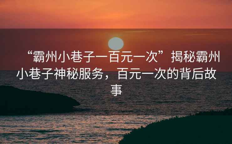 “霸州小巷子一百元一次”揭秘霸州小巷子神秘服務，百元一次的背后故事