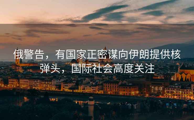 俄警告，有國家正密謀向伊朗提供核彈頭，國際社會高度關(guān)注