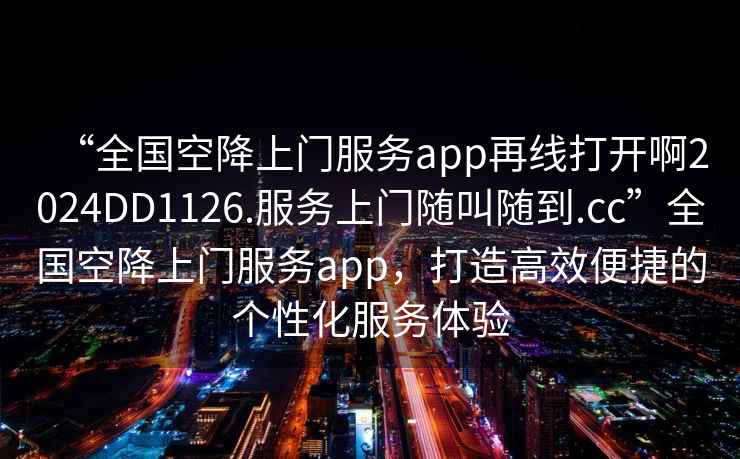“全國空降上門服務app再線打開啊2024DD1126.服務上門隨叫隨到.cc”全國空降上門服務app，打造高效便捷的個性化服務體驗