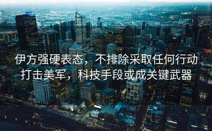 伊方強硬表態，不排除采取任何行動打擊美軍，科技手段或成關鍵武器