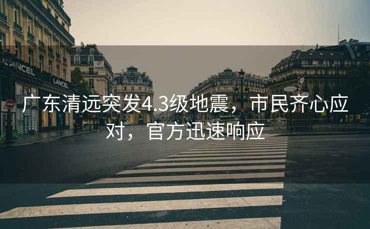 廣東清遠突發4.3級地震，市民齊心應對，官方迅速響應