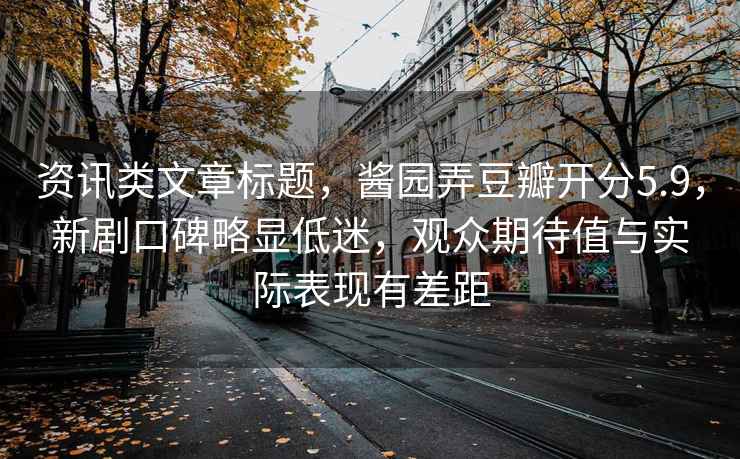 資訊類文章標題，醬園弄豆瓣開分5.9，新劇口碑略顯低迷，觀眾期待值與實際表現有差距