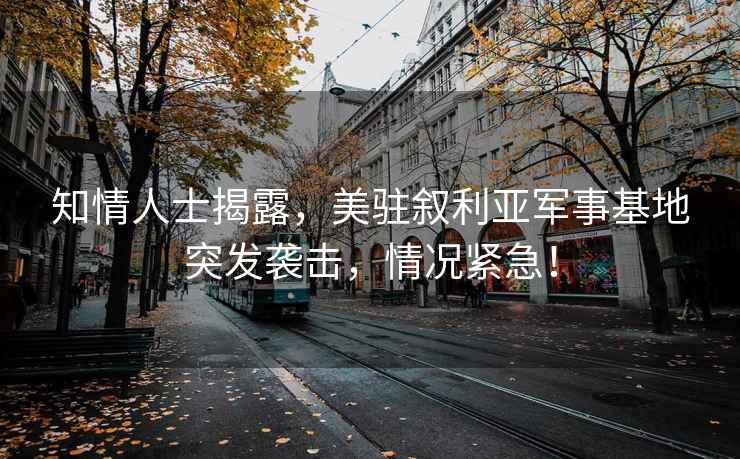 知情人士揭露，美駐敘利亞軍事基地突發襲擊，情況緊急！