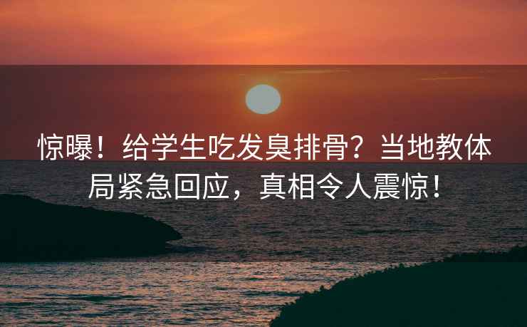 驚曝！給學生吃發臭排骨？當地教體局緊急回應，真相令人震驚！