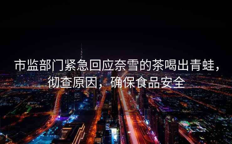 市監(jiān)部門緊急回應奈雪的茶喝出青蛙，徹查原因，確保食品安全