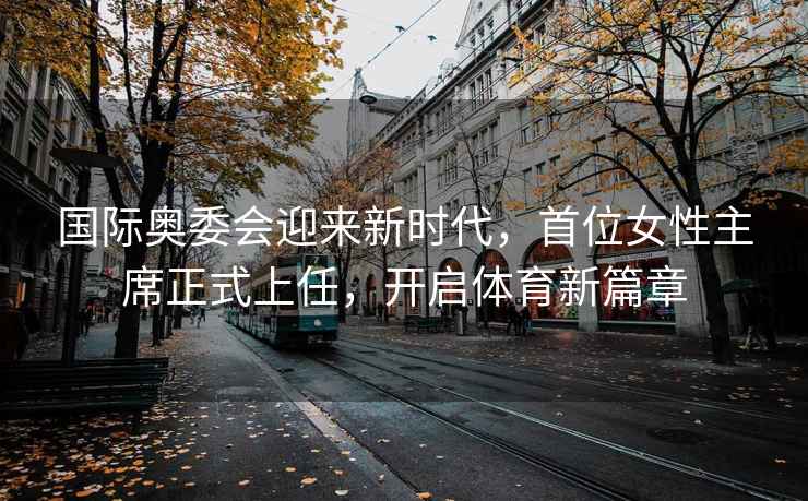 國際奧委會迎來新時代，首位女性主席正式上任，開啟體育新篇章
