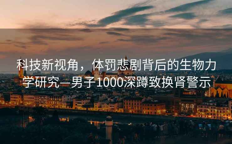 科技新視角，體罰悲劇背后的生物力學研究—男子1000深蹲致換腎警示