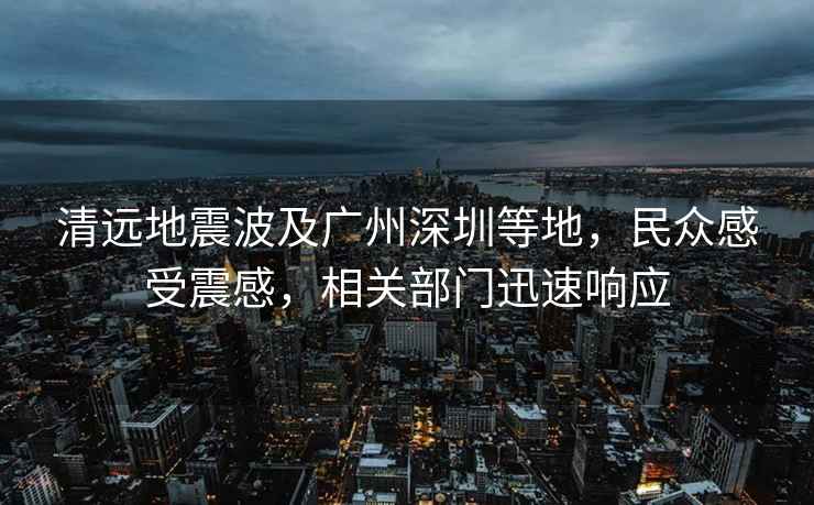清遠地震波及廣州深圳等地，民眾感受震感，相關部門迅速響應