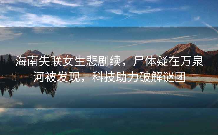 海南失聯女生悲劇續，尸體疑在萬泉河被發現，科技助力破解謎團