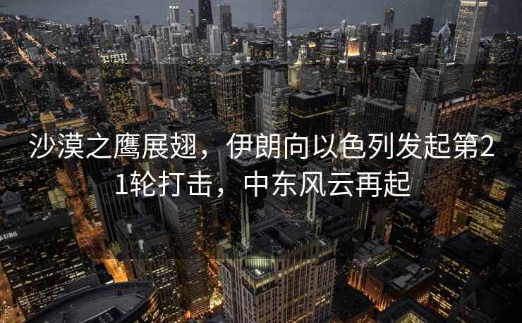 沙漠之鷹展翅，伊朗向以色列發起第21輪打擊，中東風云再起