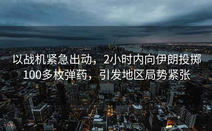以戰機緊急出動，2小時內向伊朗投擲100多枚彈藥，引發地區局勢緊張