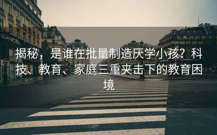 揭秘，是誰在批量制造厭學小孩？科技、教育、家庭三重夾擊下的教育困境