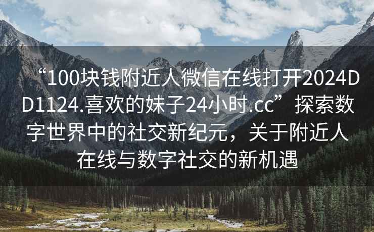 “100塊錢附近人微信在線打開2024DD1124.喜歡的妹子24小時.cc”探索數字世界中的社交新紀元，關于附近人在線與數字社交的新機遇