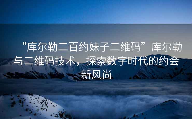 “庫爾勒二百約妹子二維碼”庫爾勒與二維碼技術，探索數字時代的約會新風尚