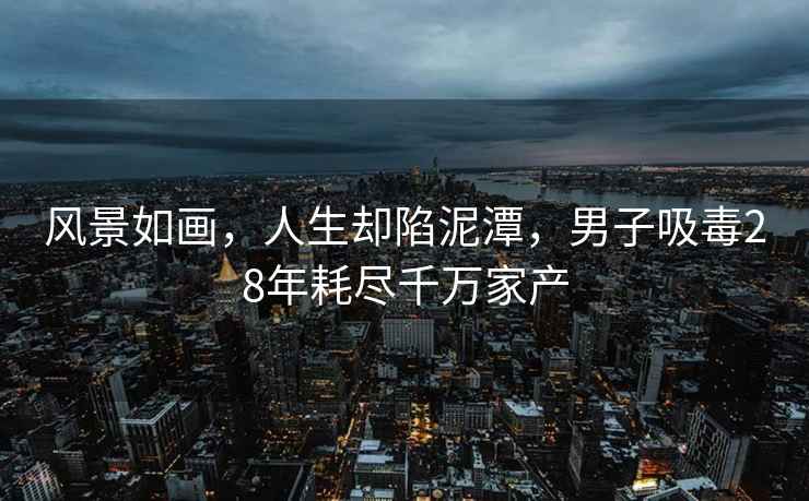 風景如畫，人生卻陷泥潭，男子吸毒28年耗盡千萬家產