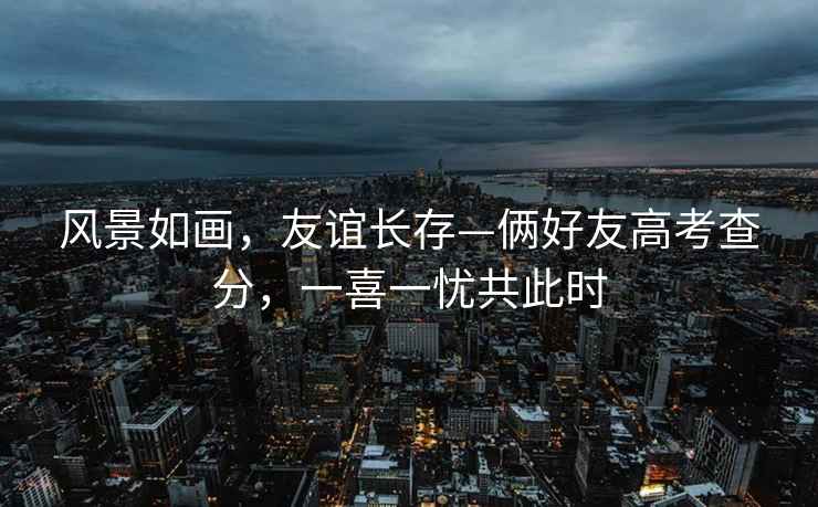 風(fēng)景如畫，友誼長存—倆好友高考查分，一喜一憂共此時