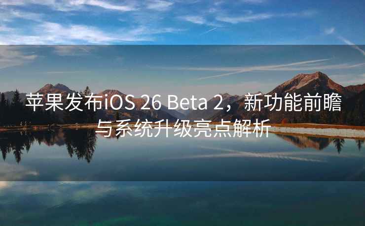 蘋果發布iOS 26 Beta 2，新功能前瞻與系統升級亮點解析
