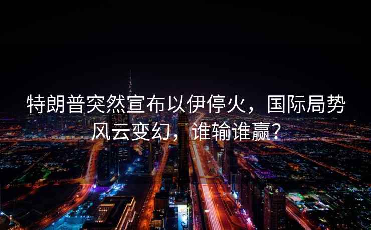 特朗普突然宣布以伊?；?，國(guó)際局勢(shì)風(fēng)云變幻，誰(shuí)輸誰(shuí)贏？