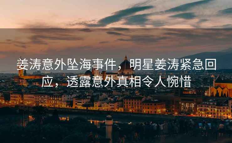 姜濤意外墜海事件，明星姜濤緊急回應(yīng)，透露意外真相令人惋惜
