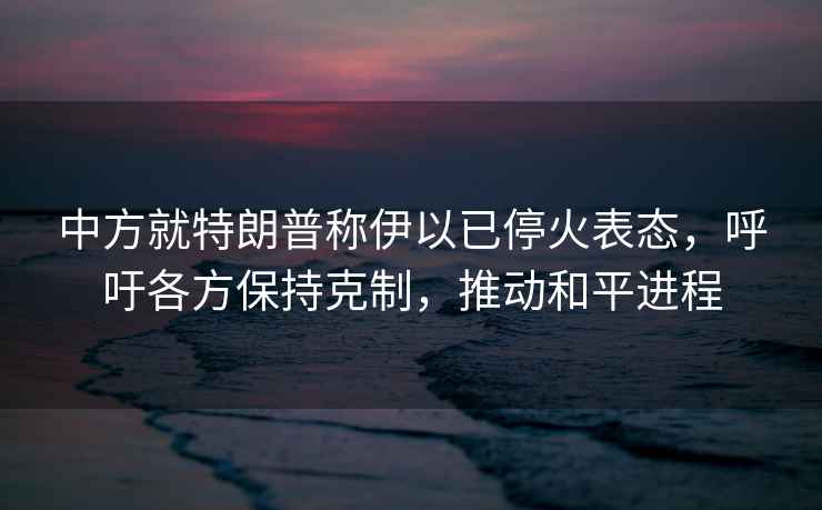 中方就特朗普稱伊以已停火表態，呼吁各方保持克制，推動和平進程