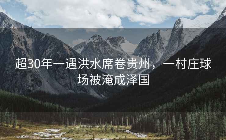 超30年一遇洪水席卷貴州，一村莊球場被淹成澤國