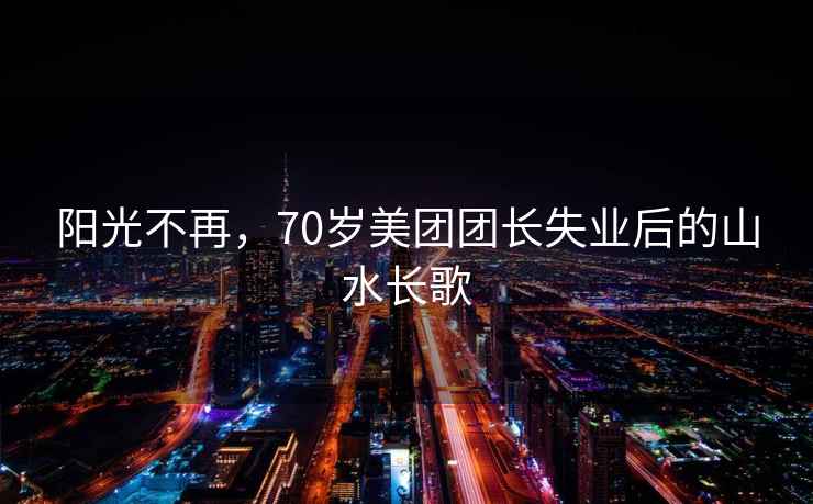 陽光不再，70歲美團團長失業后的山水長歌