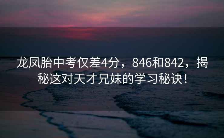 龍鳳胎中考僅差4分，846和842，揭秘這對天才兄妹的學習秘訣！