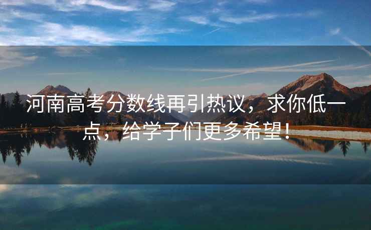河南高考分?jǐn)?shù)線再引熱議，求你低一點(diǎn)，給學(xué)子們更多希望！