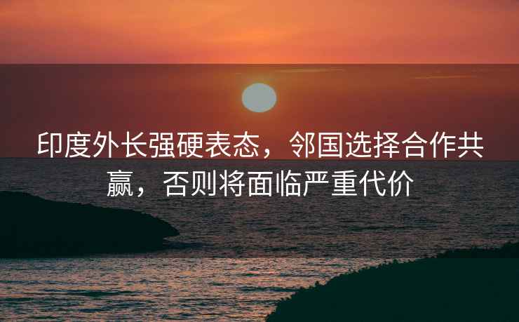 印度外長強硬表態(tài)，鄰國選擇合作共贏，否則將面臨嚴(yán)重代價