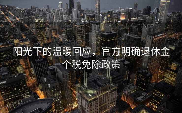 陽光下的溫暖回應，官方明確退休金個稅免除政策