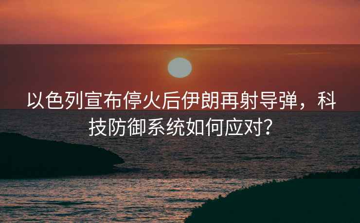 以色列宣布停火后伊朗再射導彈，科技防御系統如何應對？