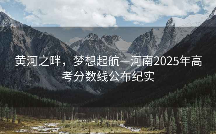 黃河之畔，夢想起航—河南2025年高考分數線公布紀實