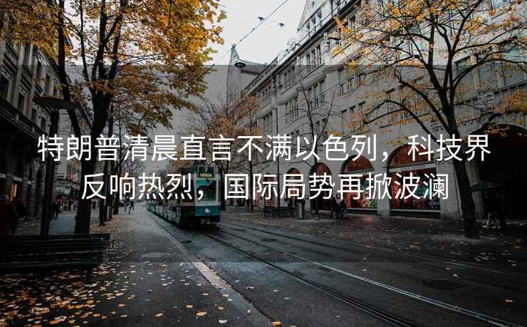 特朗普清晨直言不滿以色列，科技界反響熱烈，國際局勢再掀波瀾