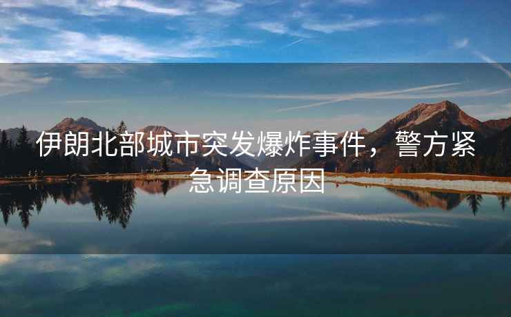 伊朗北部城市突發(fā)爆炸事件，警方緊急調(diào)查原因