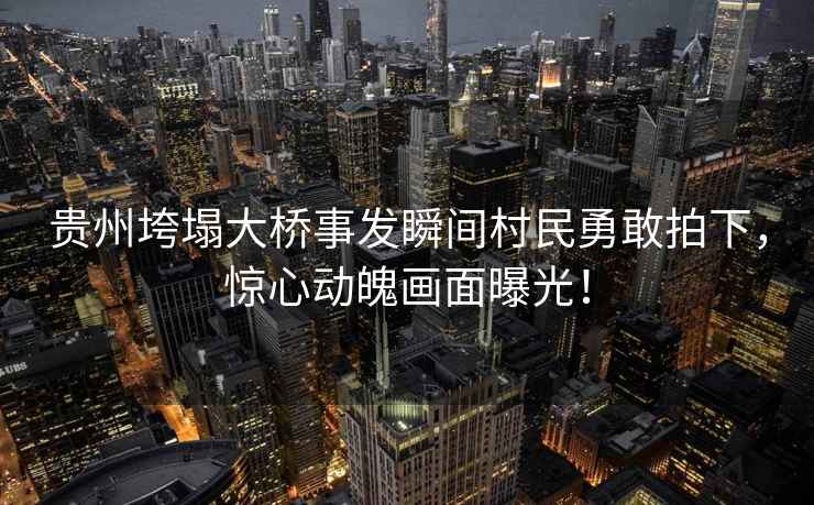 貴州垮塌大橋事發(fā)瞬間村民勇敢拍下，驚心動(dòng)魄畫(huà)面曝光！