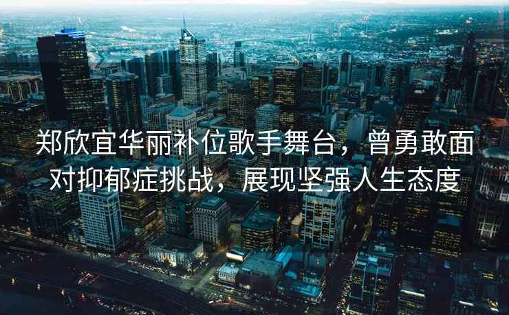 鄭欣宜華麗補位歌手舞臺，曾勇敢面對抑郁癥挑戰，展現堅強人生態度