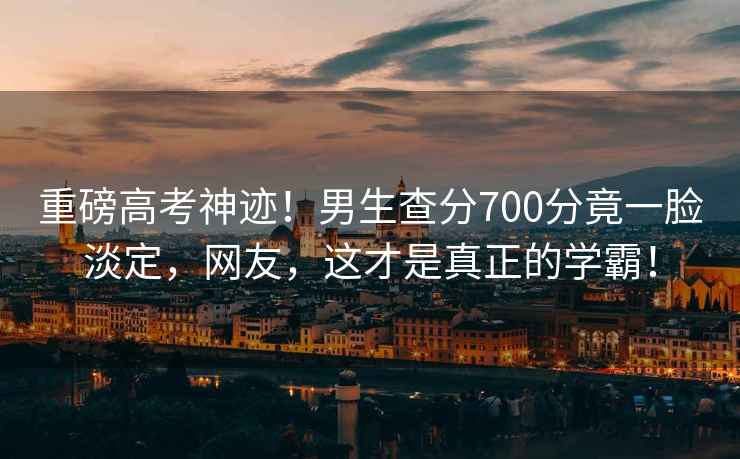 重磅高考神跡！男生查分700分竟一臉淡定，網友，這才是真正的學霸！