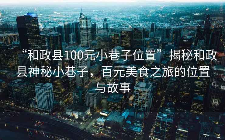 “和政縣100元小巷子位置”揭秘和政縣神秘小巷子，百元美食之旅的位置與故事