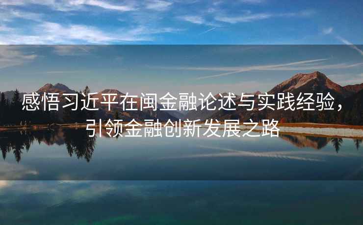 感悟習近平在閩金融論述與實踐經驗，引領金融創新發展之路