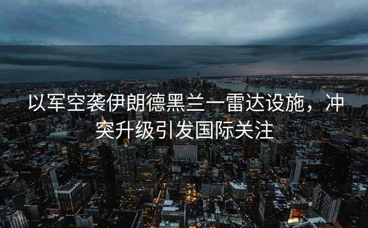 以軍空襲伊朗德黑蘭一雷達設(shè)施，沖突升級引發(fā)國際關(guān)注