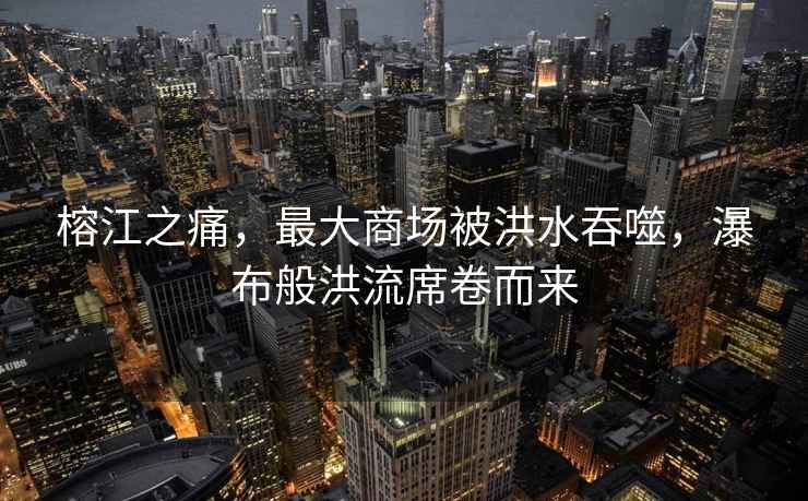 榕江之痛，最大商場被洪水吞噬，瀑布般洪流席卷而來