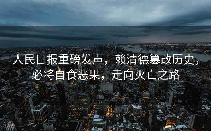 人民日?qǐng)?bào)重磅發(fā)聲，賴清德篡改歷史，必將自食惡果，走向滅亡之路
