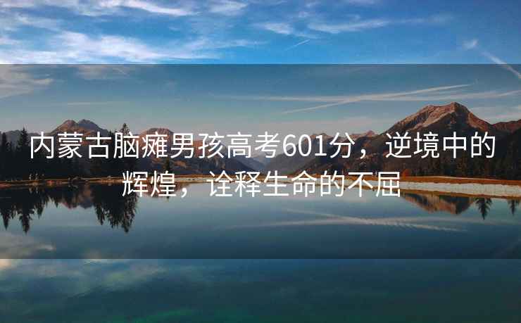 內(nèi)蒙古腦癱男孩高考601分，逆境中的輝煌，詮釋生命的不屈