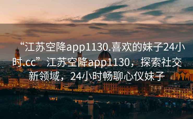 “江蘇空降app1130.喜歡的妹子24小時.cc”江蘇空降app1130，探索社交新領域，24小時暢聊心儀妹子