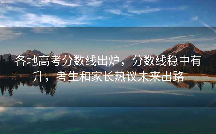 各地高考分數(shù)線出爐，分數(shù)線穩(wěn)中有升，考生和家長熱議未來出路