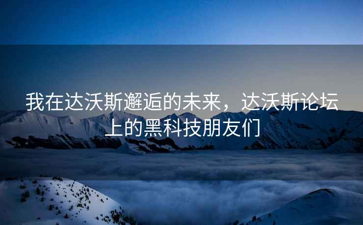 我在達沃斯邂逅的未來，達沃斯論壇上的黑科技朋友們
