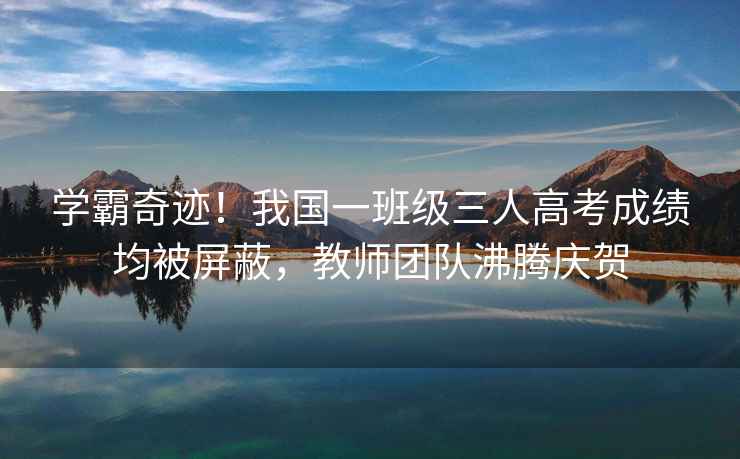 學霸奇跡！我國一班級三人高考成績均被屏蔽，教師團隊沸騰慶賀