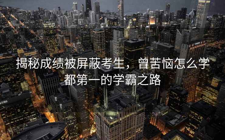 揭秘成績被屏蔽考生，曾苦惱怎么學都第一的學霸之路