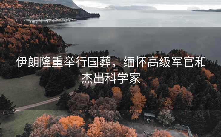 伊朗隆重舉行國葬，緬懷高級軍官和杰出科學家