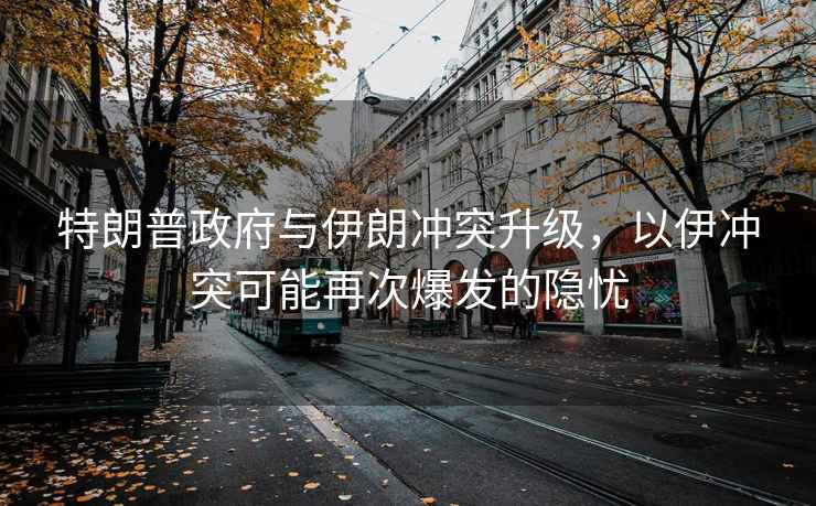 特朗普政府與伊朗沖突升級，以伊沖突可能再次爆發的隱憂